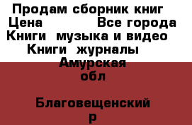 Продам сборник книг › Цена ­ 6 000 - Все города Книги, музыка и видео » Книги, журналы   . Амурская обл.,Благовещенский р-н